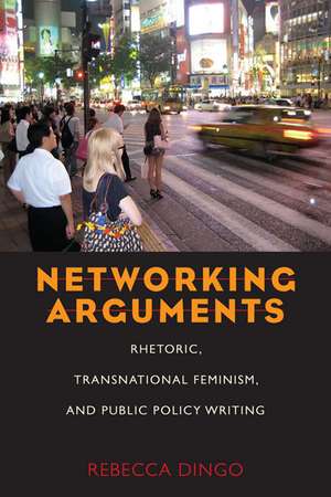 Networking Arguments: Rhetoric, Transnational Feminism, and Public Policy Writing de Rebecca Dingo