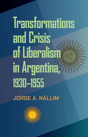 Transformations and Crisis of Liberalism in Argentina, 1930–1955 de Jorge A. Nallim