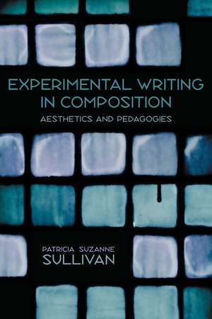 Experimental Writing in Composition: Aesthetics and Pedagogies de Patricia Suzanne Sullivan