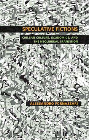 Speculative Fictions: Chilean Culture, Economics, and the Neoliberal Transition de Alessandro Fornazzari