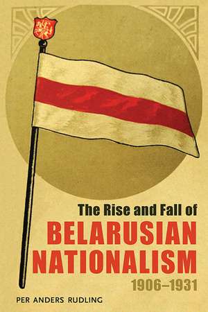 The Rise and Fall of Belarusian Nationalism, 1906–1931 de Per Anders Rudling