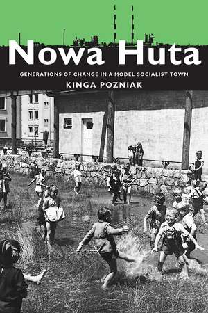 Nowa Huta: Generations of Change in a Model Socialist Town de Kinga Pozniak