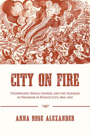 City on Fire: Technology, Social Change, and the Hazards of Progress in Mexico City, 1860-1910 de Anna Rose Alexander