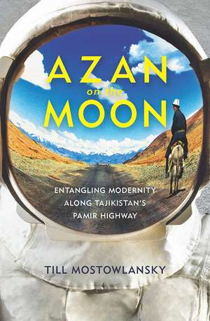 Azan on the Moon: Entangling Modernity along Tajikistan's Pamir Highway de Till Mostowlansky