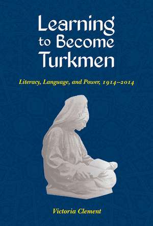 Learning to Become Turkmen: Literacy, Language, and Power, 1914-2014 de Victoria Clement