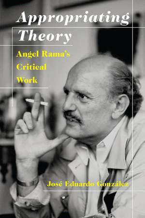 Appropriating Theory: Angel Rama's Critical Work de Jose Eduardo Gonzalez