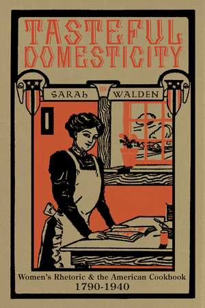 Tasteful Domesticity: Women's Rhetoric and the American Cookbook, 1790-1940 de Sarah W. Walden