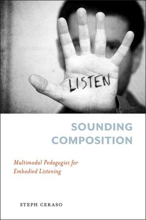 Sounding Composition: Multimodal Pedagogies for Embodied Listening de Steph Ceraso