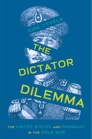 The Dictator Dilemma: The United States and Paraguay in the Cold War de Kirk Tyvela