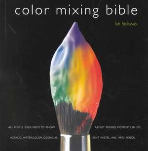 Color Mixing Bible: All You'll Ever Need to Know about Mixing Pigments in Oil, Acrylic, Watercolor, Gouache, Soft Pastel, Pencil, and Ink de Ian Sidaway