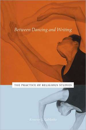 Between Dancing and Writing – The Practice of Religious Studies de Kimerer L. Lamothe