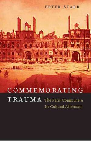 Commemorating Trauma – The Paris Commune and Its Cultural Aftermath de Peter Starr