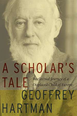 A Scholar`s Tale – Intellectual Journey of a Displaced Child of Europe de Geoffrey Hartman