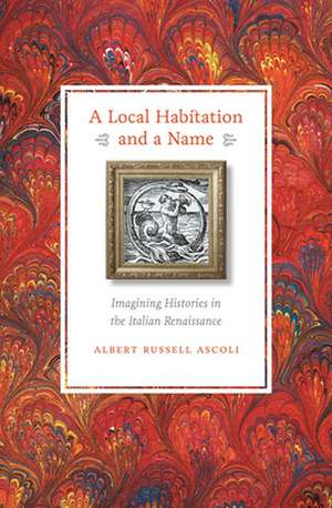 A Local Habitation and a Name – Imagining Histories in the Italian Renaissance de Albert Russell Ascoli