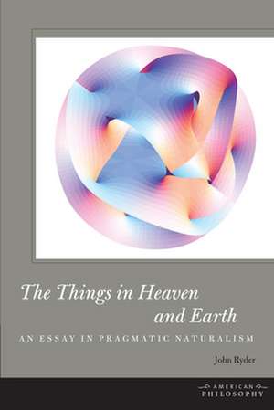 The Things in Heaven and Earth – An Essay in Pragmatic Naturalism de John Ryder