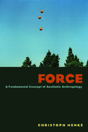 Force – A Fundamental Concept of Aesthetic Anthropology de Christoph Menke