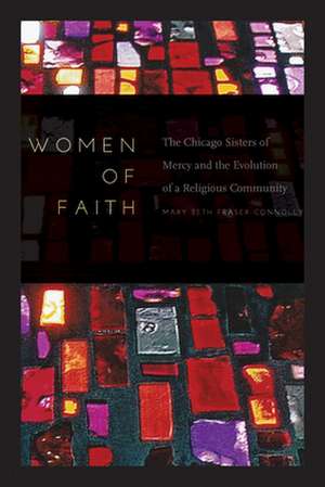 Women of Faith – The Chicago Sisters of Mercy and the Evolution of a Religious Community de Mary Beth Frase Connolly