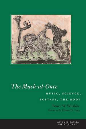 The Much–at–Once – Music, Science, Ecstasy, the Body de Bruce W. Wilshire