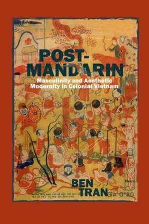 Post–Mandarin – Masculinity and Aesthetic Modernity in Colonial Vietnam de Ben Tran