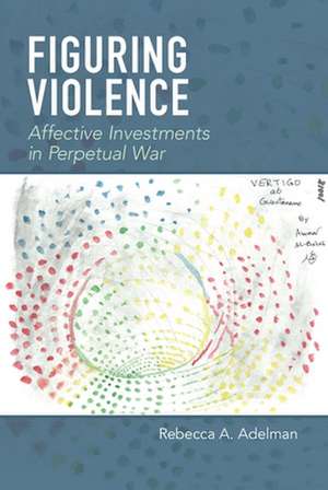 Figuring Violence – Affective Investments in Perpetual War de Rebecca A. Adelman