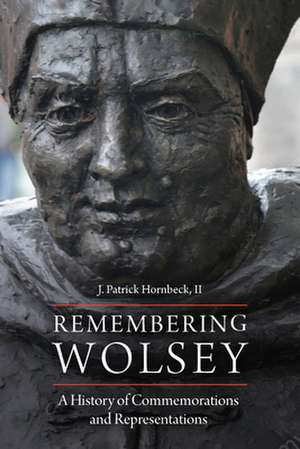 Remembering Wolsey – A History of Commemorations and Representations de J. Patrick Horn Ii