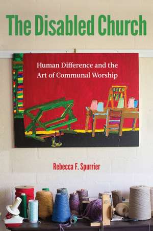 The Disabled Church – Human Difference and the Art of Communal Worship de Rebecca F. Spurrier