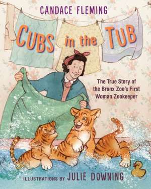 Cubs in the Tub: The True Story of the Bronx Zoo's First Woman Zookeeper de Candace Fleming