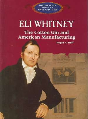 Eli Whitney: The Cotton Gin and American Manufacturing de Regan A. Huff