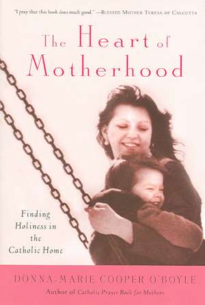 The Heart of Motherhood: Finding Holiness in the Catholic Home de Donna-Marie Cooper O'Boyle