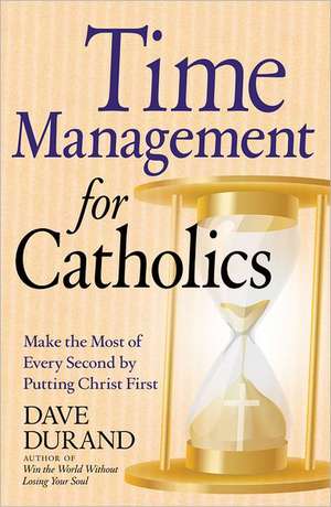 Time Management for Catholics: Make the Most of Every Second by Putting Christ First de Dave Durand