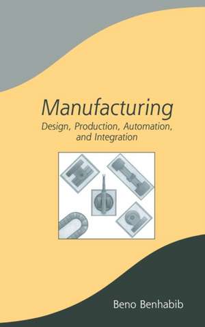 Manufacturing: Design, Production, Automation, and Integration de Beno Benhabib