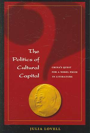 The Politics of Cultural Capital: China's Quest for Nobel Prize in Literature de Julia Lovell