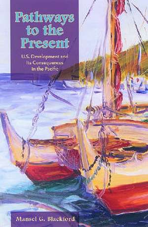 Pathways to the Present: U.S. Development and Its Consequences in the Pacific de Mansel G. Blackford