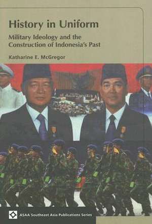 History in Uniform: Military Ideology and the Construction of Indonesia's Past de Katharine E. McGregor