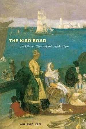 The Kiso Road: The Life and Times of Shimazaki Toson de William E. Naff