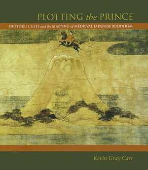 Plotting the Prince: Shotoku Cults and the Mapping of Medieval Japanese Buddhism de Kevin Gray Carr