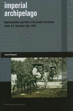 Imperial Archipelago: Representation and Rule in the Insular Territories Under U.S. Dominion After 1898 de Lanny Thompson