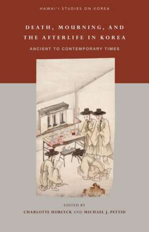 Death, Mourning, and the Afterlife in Korea: From Ancient to Contemporary Times de Charlotte Horlyck