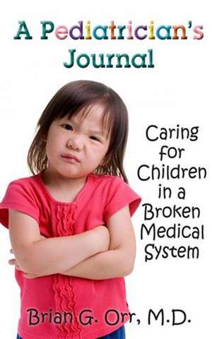 A Pediatrician's Journal: Caring for children in a broken medical system de Dr Dr. Brian G. Orr