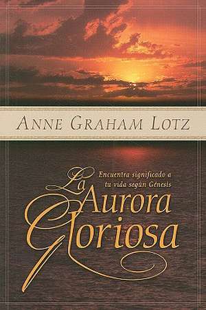 La Aurora Gloriosa: Encuentra Significado A Tu Vida Segun Genesis = The Glorious Dawn of God's Story de Anne Graham Lotz