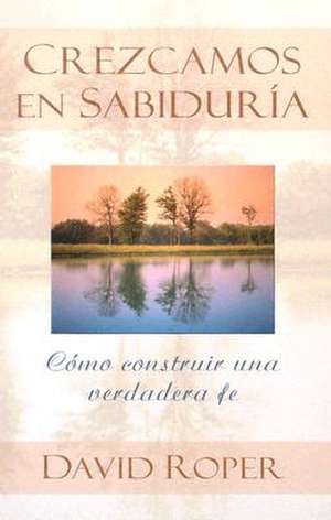 Crezcamos en Sabiduria: Como Construir una Verdader Fe = Growing Slowly Wise de David Roper