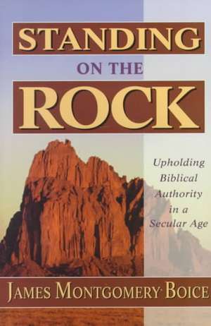 Standing on the Rock: Upholding Biblical Authority in a Secular Age de James Montgomery Boice