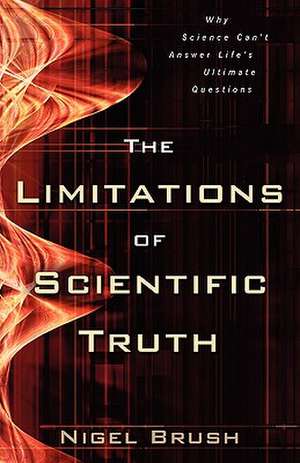 The Limitations of Scientific Truth – Why Science Can`t Answer Life`s Ultimate Questions de Nigel Brush