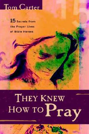 They Knew How to Pray: 15 Secrets from the Prayer Lives of Bible Heroes de Tom Carter