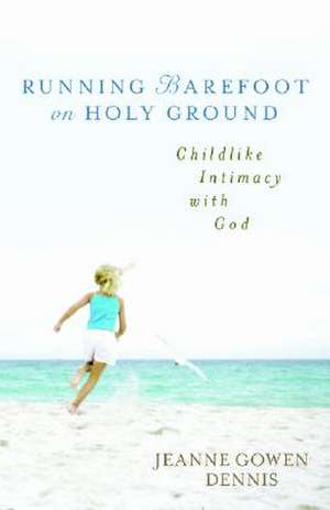 Running Barefoot on Holy Ground: Childlike Intimacy with God de Jeanne Gowen Dennis