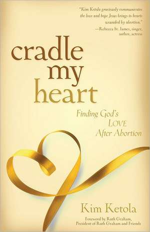 Cradle My Heart – Finding God`s Love After Abortion de Kim Ketola