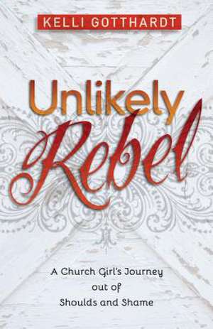 Unlikely Rebel – A Church Girl`s Journey out of Shoulds and Shame de Kelli Gotthardt