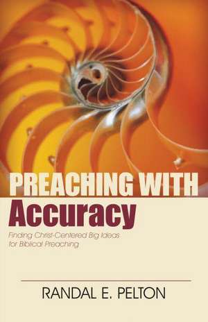 Preaching with Accuracy – Finding Christ–Centered Big Ideas for Biblical Preaching de Randal Pelton