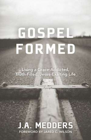 Gospel Formed – Living a Grace–Addicted, Truth–Filled, Jesus–Exalting Life de J. A. Medders