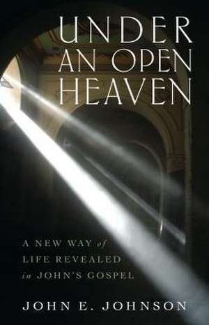 Under an Open Heaven – A New Way of Life Revealed in John`s Gospel de John Johnson